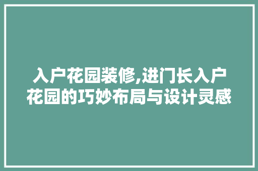 入户花园装修,进门长入户花园的巧妙布局与设计灵感