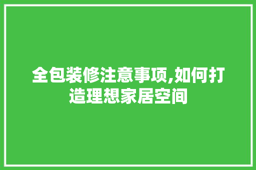 全包装修注意事项,如何打造理想家居空间