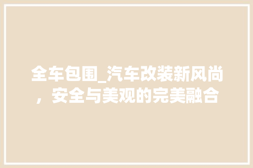 全车包围_汽车改装新风尚，安全与美观的完美融合