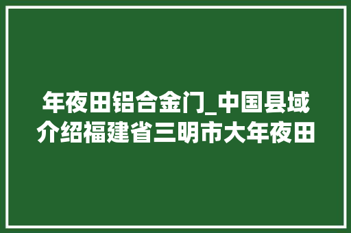 年夜田铝合金门_中国县域介绍福建省三明市大年夜田县