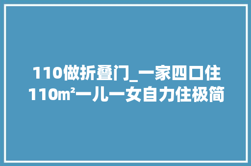 110做折叠门_一家四口住110㎡一儿一女自力住极简装修孩子更喜好 推拉门