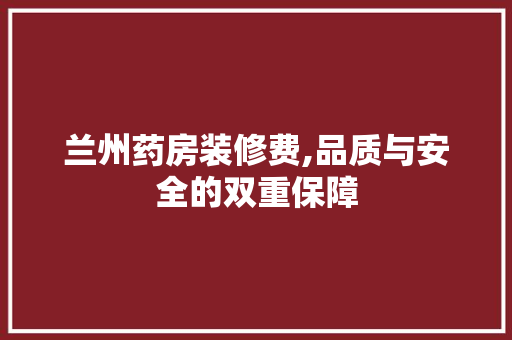 兰州药房装修费,品质与安全的双重保障