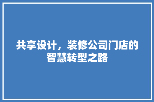 共享设计，装修公司门店的智慧转型之路