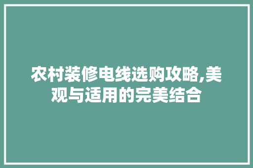 农村装修电线选购攻略,美观与适用的完美结合