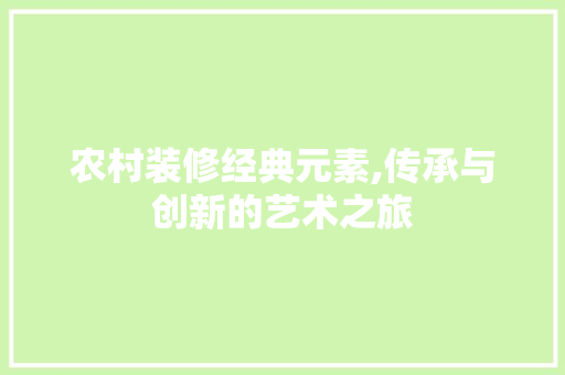 农村装修经典元素,传承与创新的艺术之旅