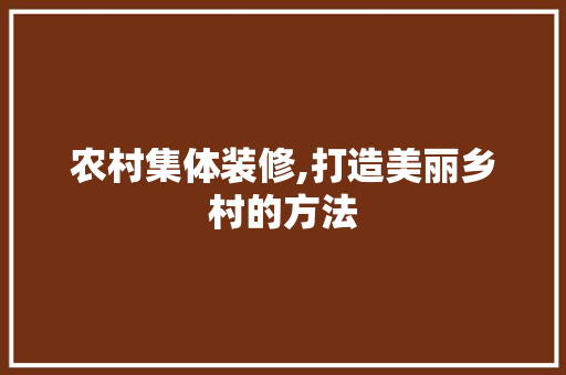 农村集体装修,打造美丽乡村的方法