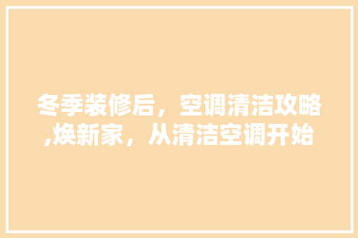 冬季装修后，空调清洁攻略,焕新家，从清洁空调开始