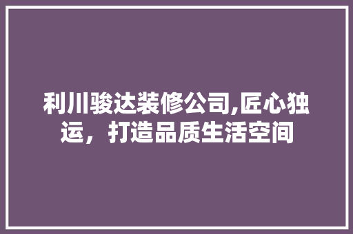 利川骏达装修公司,匠心独运，打造品质生活空间