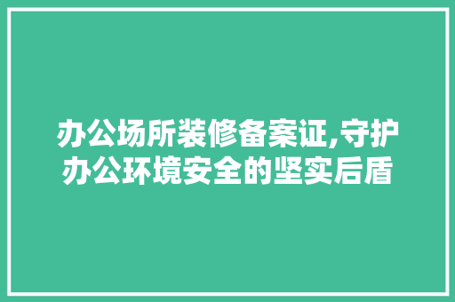 办公场所装修备案证,守护办公环境安全的坚实后盾
