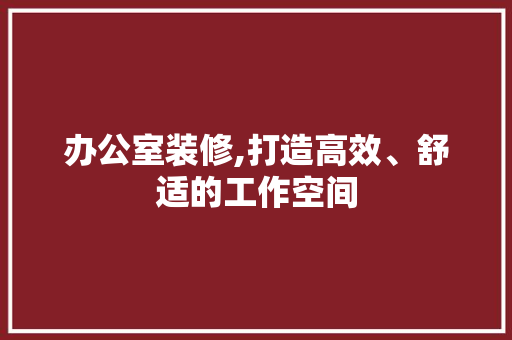 办公室装修,打造高效、舒适的工作空间
