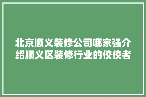 北京顺义装修公司哪家强介绍顺义区装修行业的佼佼者