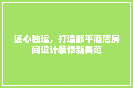 匠心独运，打造邹平酒店房间设计装修新典范