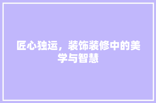匠心独运，装饰装修中的美学与智慧