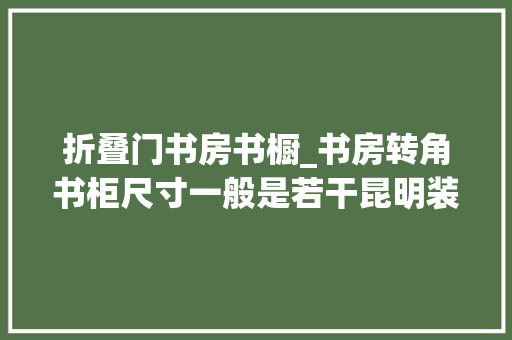折叠门书房书橱_书房转角书柜尺寸一般是若干昆明装修搭配经验介绍