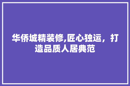 华侨城精装修,匠心独运，打造品质人居典范