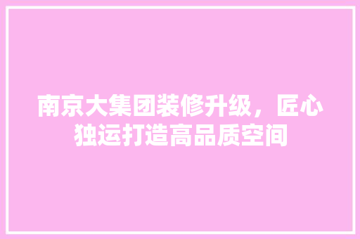 南京大集团装修升级，匠心独运打造高品质空间 实木门