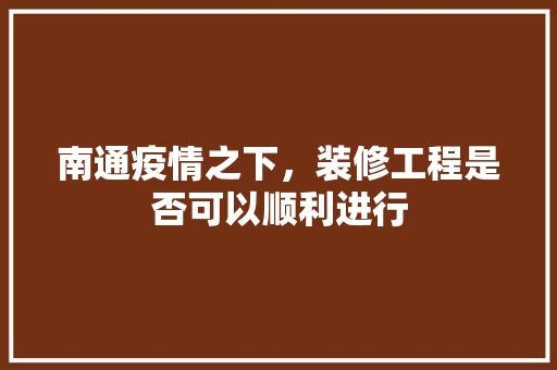 南通疫情之下，装修工程是否可以顺利进行
