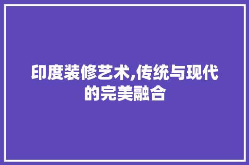 印度装修艺术,传统与现代的完美融合