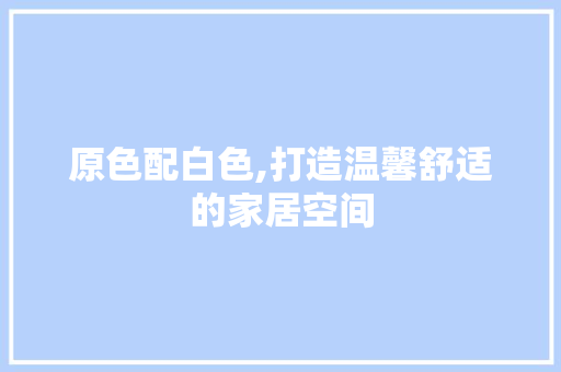 原色配白色,打造温馨舒适的家居空间