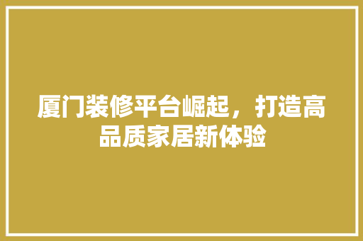厦门装修平台崛起，打造高品质家居新体验