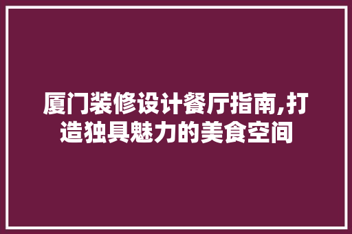 厦门装修设计餐厅指南,打造独具魅力的美食空间