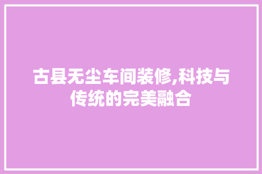 古县无尘车间装修,科技与传统的完美融合