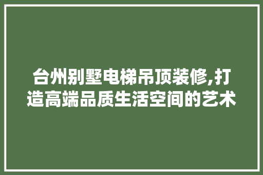 台州别墅电梯吊顶装修,打造高端品质生活空间的艺术演绎 防火门