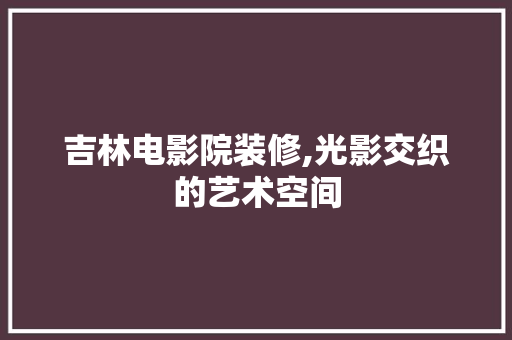 吉林电影院装修,光影交织的艺术空间 塑钢门