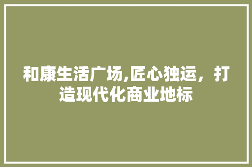 和康生活广场,匠心独运，打造现代化商业地标