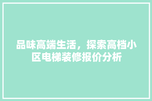 品味高端生活，探索高档小区电梯装修报价分析