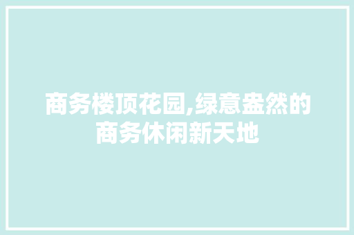 商务楼顶花园,绿意盎然的商务休闲新天地