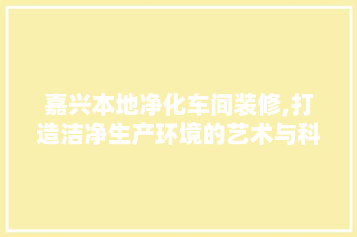嘉兴本地净化车间装修,打造洁净生产环境的艺术与科学
