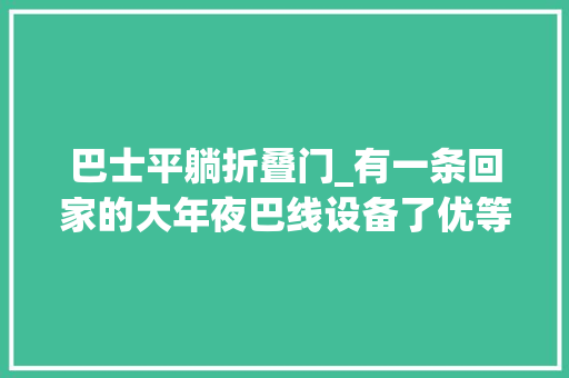 巴士平躺折叠门_有一条回家的大年夜巴线设备了优等舱可平躺还可以听音乐看片子