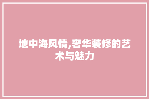 地中海风情,奢华装修的艺术与魅力