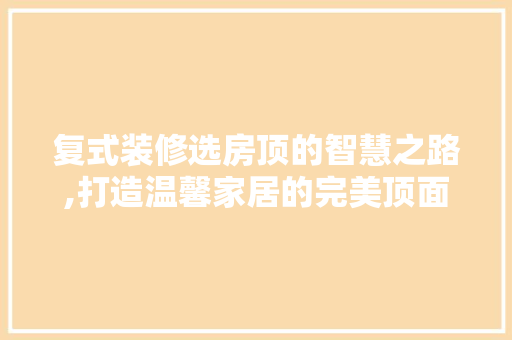 复式装修选房顶的智慧之路,打造温馨家居的完美顶面 折叠门