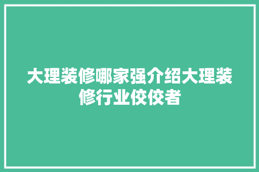 大理装修哪家强介绍大理装修行业佼佼者