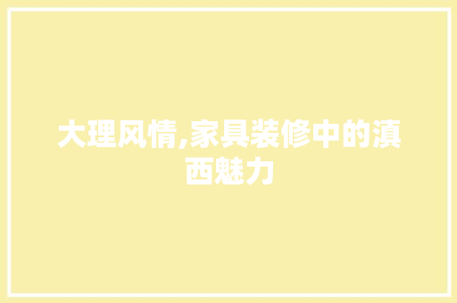 大理风情,家具装修中的滇西魅力