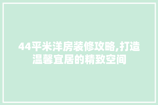 44平米洋房装修攻略,打造温馨宜居的精致空间