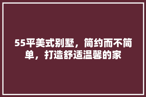 55平美式别墅，简约而不简单，打造舒适温馨的家
