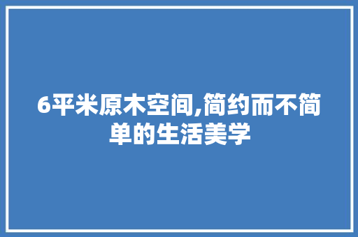6平米原木空间,简约而不简单的生活美学