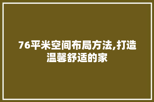 76平米空间布局方法,打造温馨舒适的家