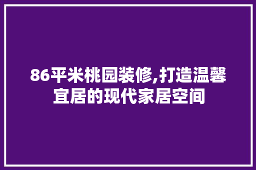 86平米桃园装修,打造温馨宜居的现代家居空间