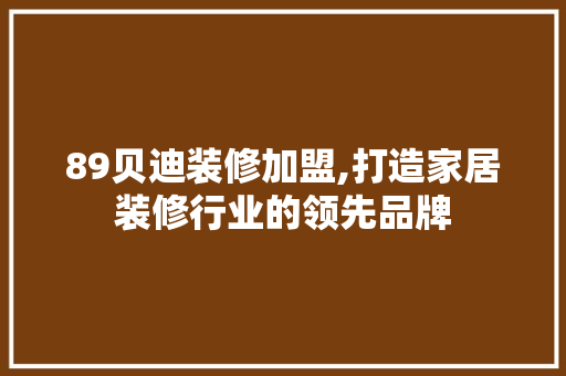 89贝迪装修加盟,打造家居装修行业的领先品牌