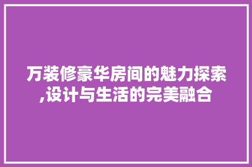 万装修豪华房间的魅力探索,设计与生活的完美融合