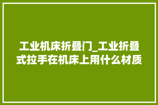 工业机床折叠门_工业折叠式拉手在机床上用什么材质的好