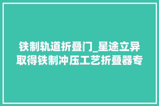 铁制轨道折叠门_星途立异取得铁制冲压工艺折叠器专利降低成本且外不雅观简洁