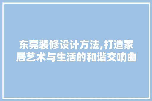 东莞装修设计方法,打造家居艺术与生活的和谐交响曲