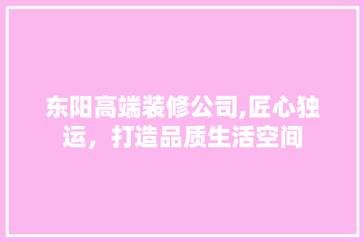 东阳高端装修公司,匠心独运，打造品质生活空间