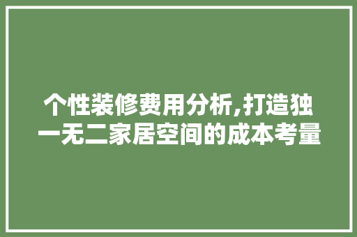 个性装修费用分析,打造独一无二家居空间的成本考量