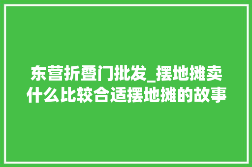 东营折叠门批发_摆地摊卖什么比较合适摆地摊的故事